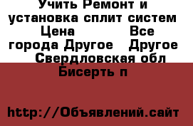  Учить Ремонт и установка сплит систем › Цена ­ 1 000 - Все города Другое » Другое   . Свердловская обл.,Бисерть п.